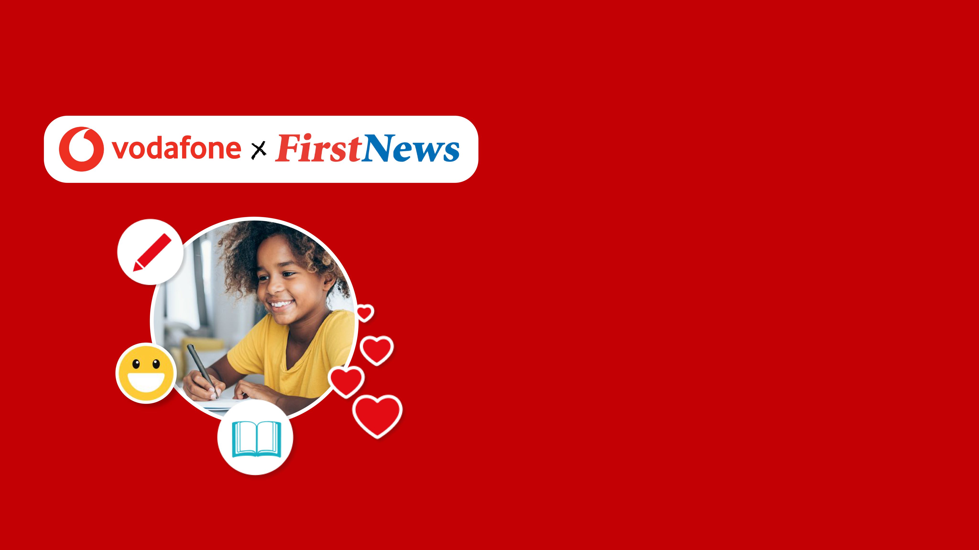 Vodafone x First News. A photo of a young girl writing. An icon of a pencil. An icon of a smiley face. An icon of a book. Four hearts.