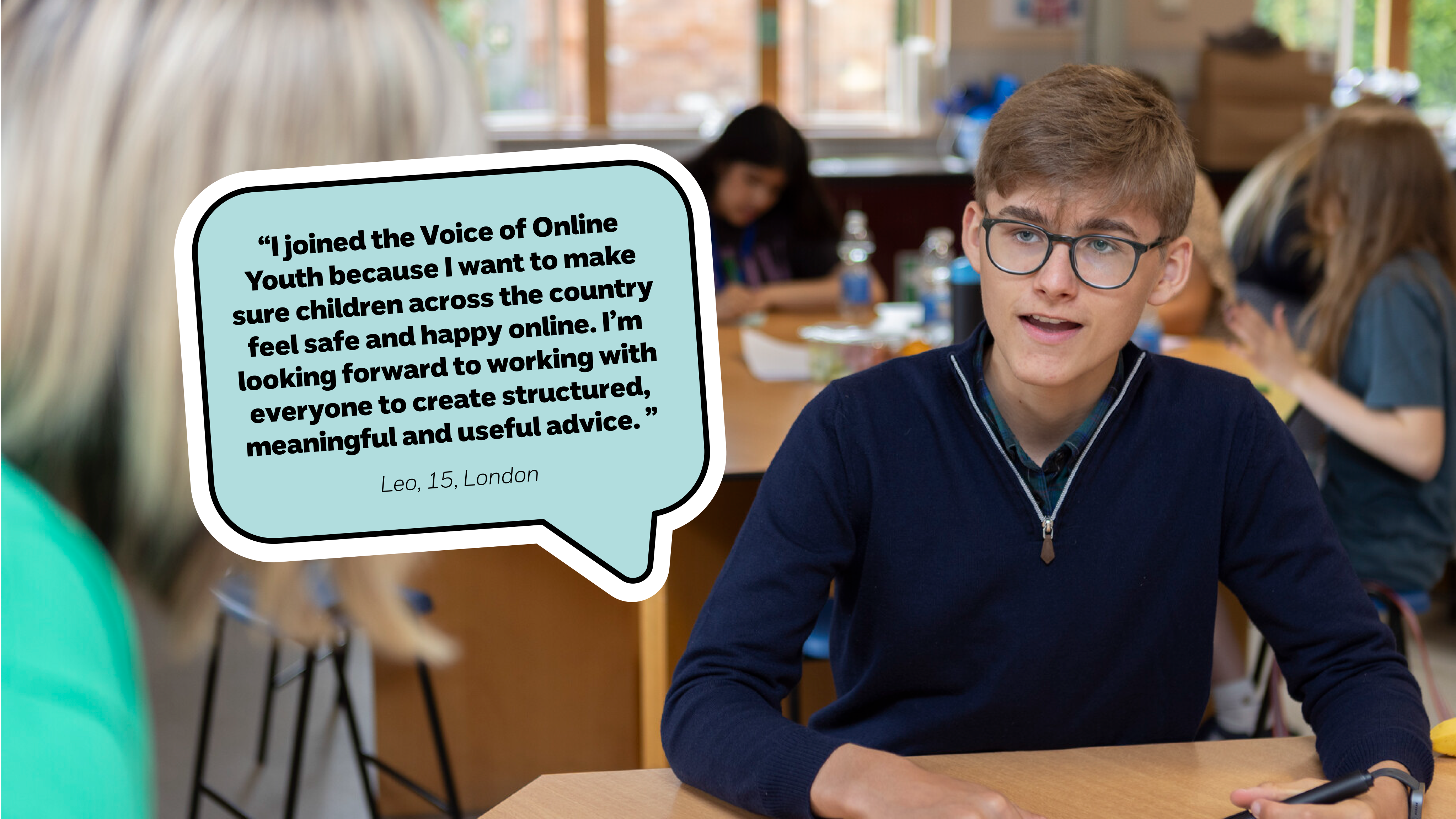 "I joined the Voice of Online Youth because I want to make sure children across the country feel safe and happy online. I'm looking forward to working with everyone to create structured, meaningful and useful advice." Leo, 15, London